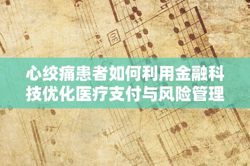 心绞痛患者如何利用金融科技优化医疗支付与风险管理？