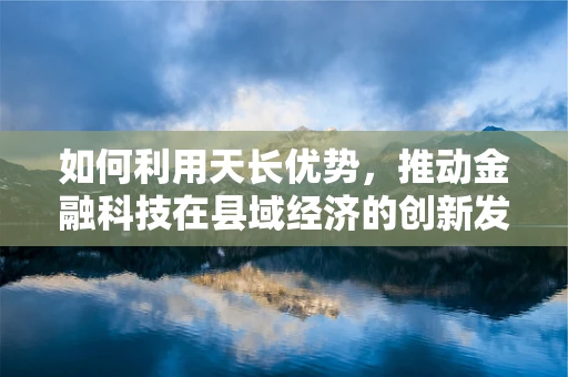 如何利用天长优势，推动金融科技在县域经济的创新发展？