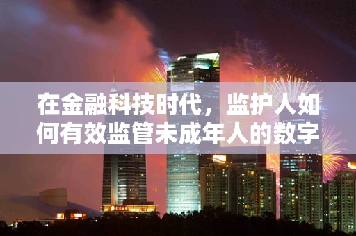 在金融科技时代，监护人如何有效监管未成年人的数字资产？