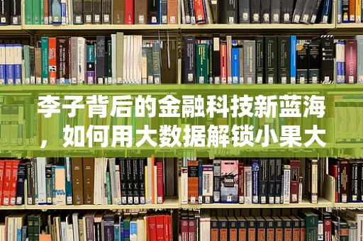 李子背后的金融科技新蓝海，如何用大数据解锁小果大价值？