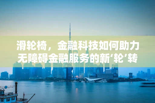 滑轮椅，金融科技如何助力无障碍金融服务的新‘轮’转？