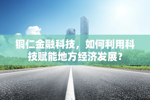 铜仁金融科技，如何利用科技赋能地方经济发展？