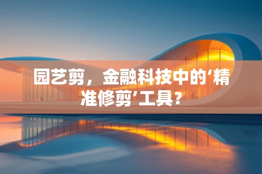 园艺剪，金融科技中的‘精准修剪’工具？