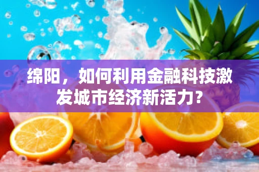 绵阳，如何利用金融科技激发城市经济新活力？