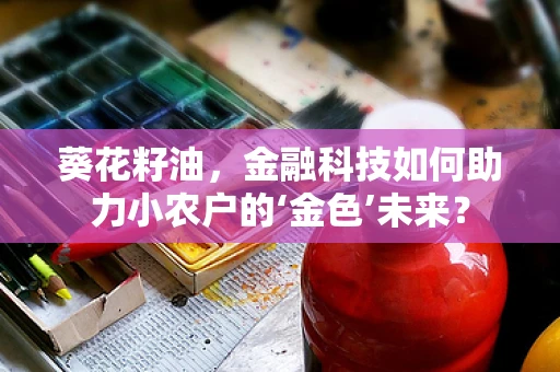 葵花籽油，金融科技如何助力小农户的‘金色’未来？