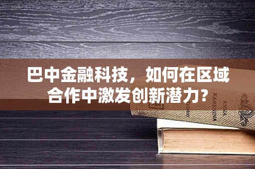 巴中金融科技，如何在区域合作中激发创新潜力？