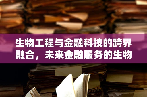 生物工程与金融科技的跨界融合，未来金融服务的生物识别新纪元？