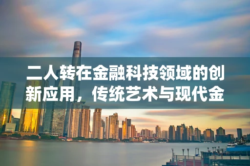 二人转在金融科技领域的创新应用，传统艺术与现代金融的跨界融合
