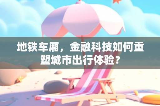 地铁车厢，金融科技如何重塑城市出行体验？