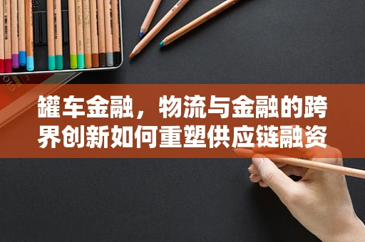 罐车金融，物流与金融的跨界创新如何重塑供应链融资？