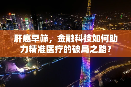 肝癌早筛，金融科技如何助力精准医疗的破局之路？
