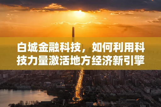 白城金融科技，如何利用科技力量激活地方经济新引擎？