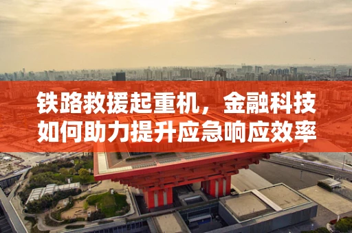 铁路救援起重机，金融科技如何助力提升应急响应效率？