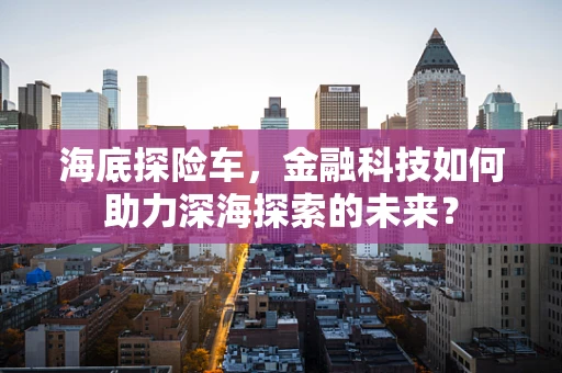 海底探险车，金融科技如何助力深海探索的未来？