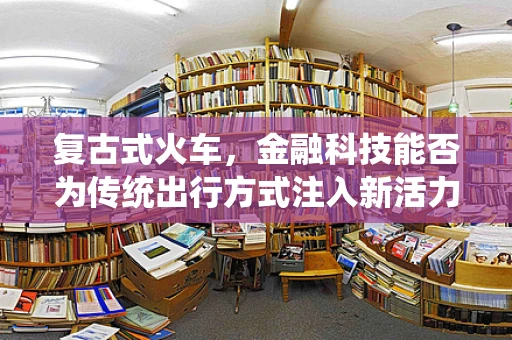 复古式火车，金融科技能否为传统出行方式注入新活力？