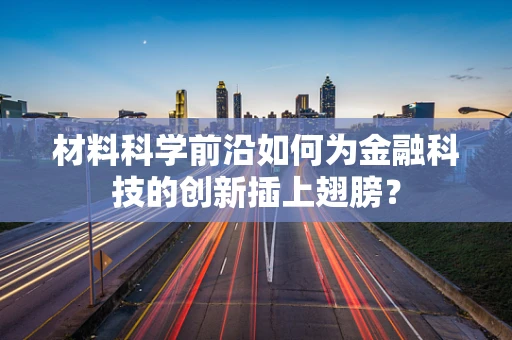 材料科学前沿如何为金融科技的创新插上翅膀？