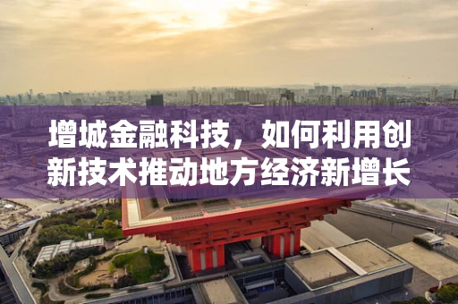 增城金融科技，如何利用创新技术推动地方经济新增长？