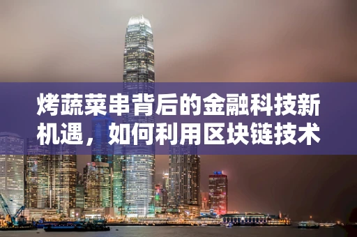 烤蔬菜串背后的金融科技新机遇，如何利用区块链技术保障食品安全？