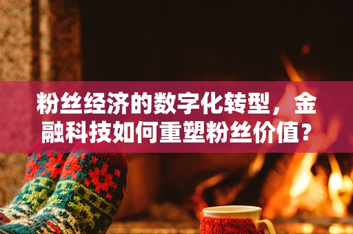 粉丝经济的数字化转型，金融科技如何重塑粉丝价值？