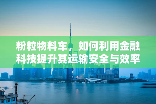粉粒物料车，如何利用金融科技提升其运输安全与效率？