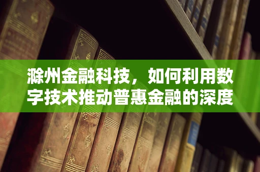 滁州金融科技，如何利用数字技术推动普惠金融的深度发展？