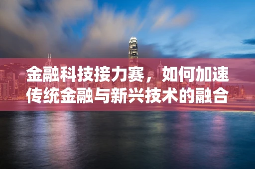 金融科技接力赛，如何加速传统金融与新兴技术的融合？