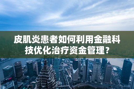 皮肌炎患者如何利用金融科技优化治疗资金管理？