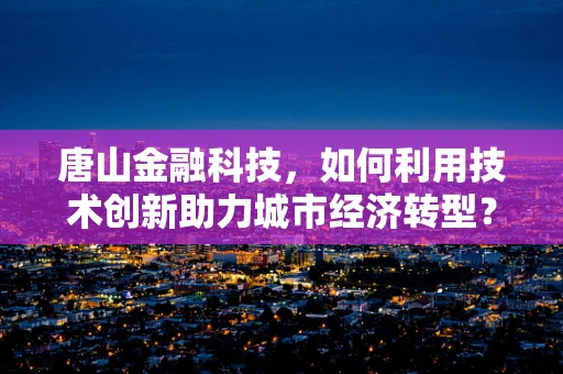 唐山金融科技，如何利用技术创新助力城市经济转型？
