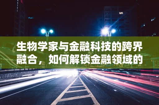 生物学家与金融科技的跨界融合，如何解锁金融领域的‘生命密码’？
