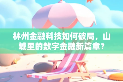 林州金融科技如何破局，山城里的数字金融新篇章？