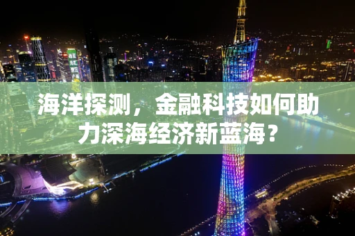 海洋探测，金融科技如何助力深海经济新蓝海？