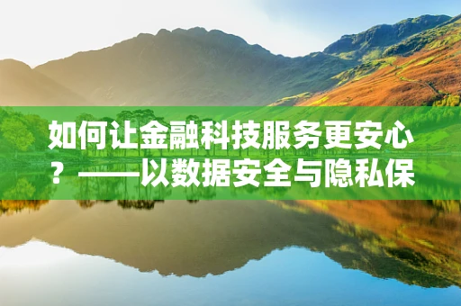 如何让金融科技服务更安心？——以数据安全与隐私保护为核心