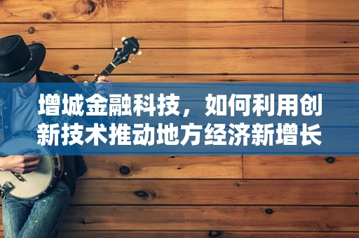 增城金融科技，如何利用创新技术推动地方经济新增长？