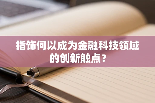指饰何以成为金融科技领域的创新触点？