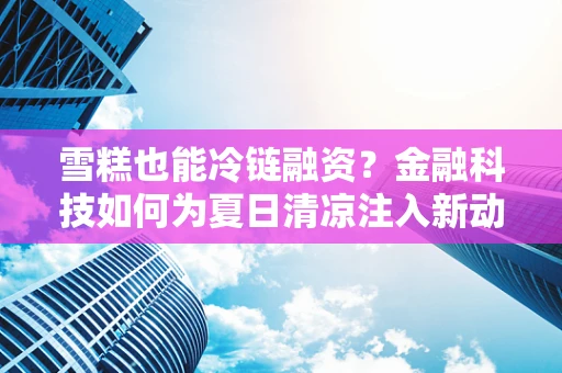 雪糕也能冷链融资？金融科技如何为夏日清凉注入新动力？