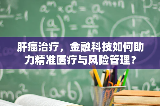 肝癌治疗，金融科技如何助力精准医疗与风险管理？