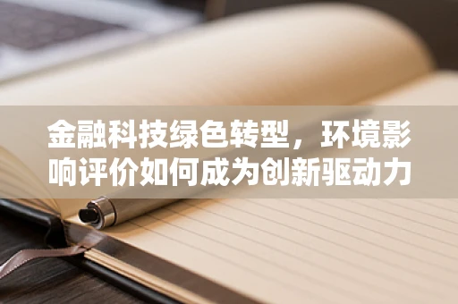 金融科技绿色转型，环境影响评价如何成为创新驱动力？
