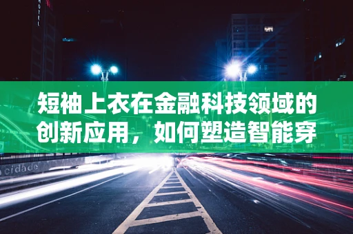 短袖上衣在金融科技领域的创新应用，如何塑造智能穿戴新风尚？