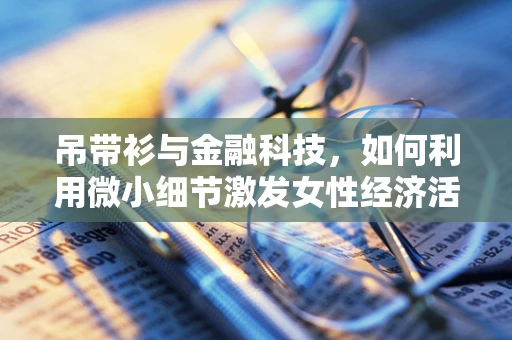 吊带衫与金融科技，如何利用微小细节激发女性经济活力？