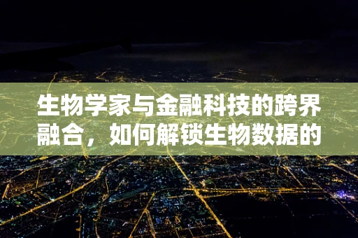 生物学家与金融科技的跨界融合，如何解锁生物数据的新价值？