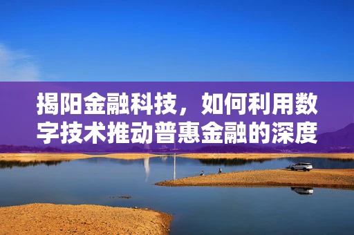 揭阳金融科技，如何利用数字技术推动普惠金融的深度发展？
