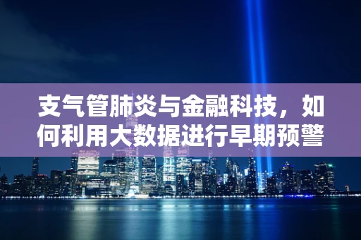 支气管肺炎与金融科技，如何利用大数据进行早期预警与干预？