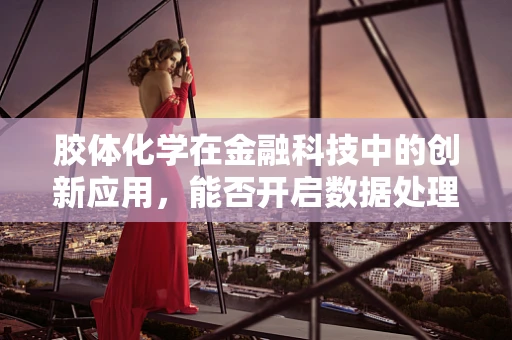 胶体化学在金融科技中的创新应用，能否开启数据处理的‘纳米时代’？