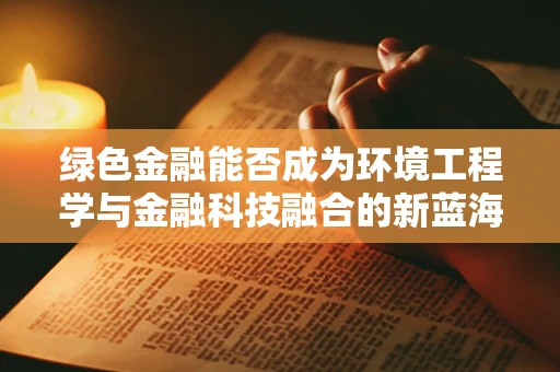 绿色金融能否成为环境工程学与金融科技融合的新蓝海？