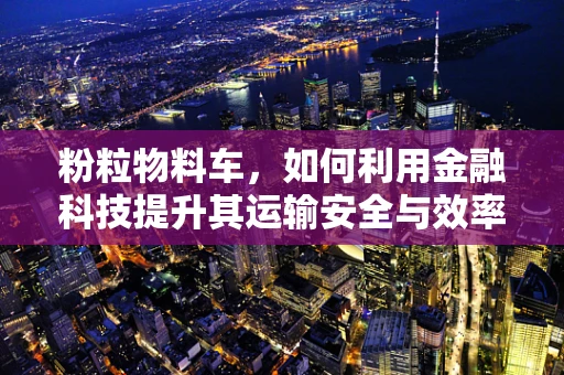 粉粒物料车，如何利用金融科技提升其运输安全与效率？