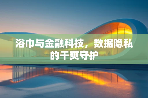 浴巾与金融科技，数据隐私的干爽守护