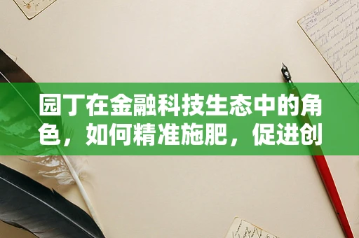 园丁在金融科技生态中的角色，如何精准施肥，促进创新之花绽放？