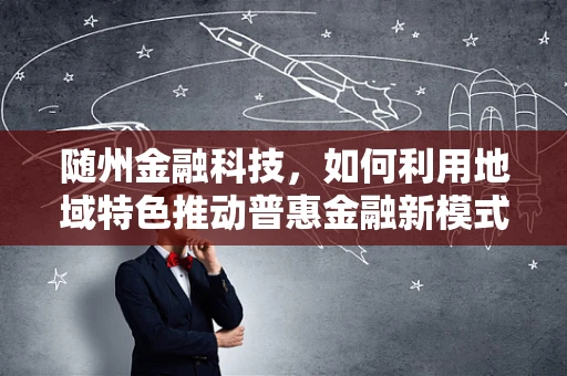 随州金融科技，如何利用地域特色推动普惠金融新模式？