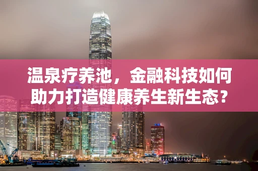 温泉疗养池，金融科技如何助力打造健康养生新生态？