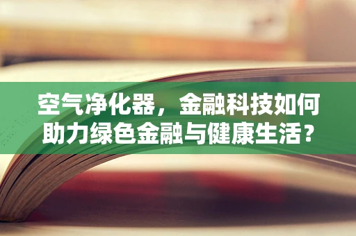 空气净化器，金融科技如何助力绿色金融与健康生活？